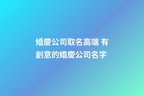 婚慶公司取名高端 有創意的婚慶公司名字-第1張-公司起名-玄機派